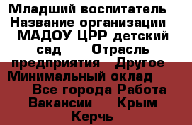 Младший воспитатель › Название организации ­ МАДОУ ЦРР детский сад №2 › Отрасль предприятия ­ Другое › Минимальный оклад ­ 8 000 - Все города Работа » Вакансии   . Крым,Керчь